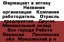 Фармацевт в аптеку. 8-906 › Название организации ­ Компания-работодатель › Отрасль предприятия ­ Другое › Минимальный оклад ­ 1 - Все города Работа » Вакансии   . Пензенская обл.,Мокшанский р-н